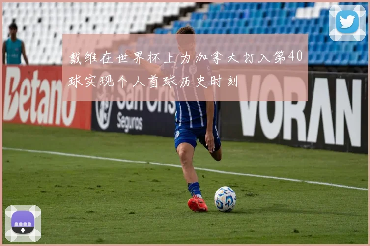 戴维在世界杯上为加拿大打入第40球实现个人首球历史时刻