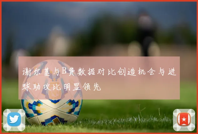 谢尔基与B费数据对比创造机会与进球助攻比明显领先