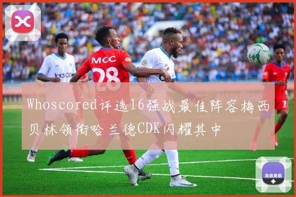 Whoscored评选16强战最佳阵容梅西贝林领衔哈兰德CDK闪耀其中