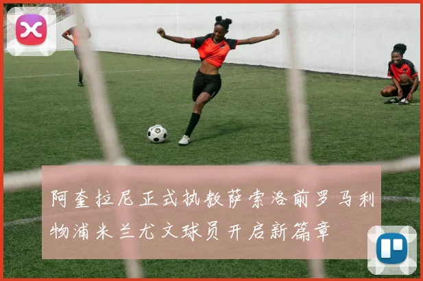 阿奎拉尼正式执教萨索洛前罗马利物浦米兰尤文球员开启新篇章