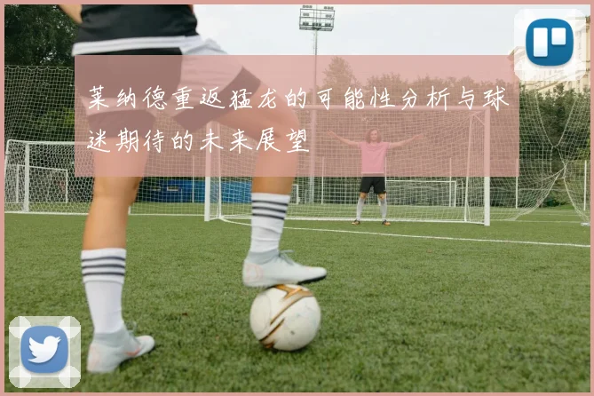 莱纳德重返猛龙的可能性分析与球迷期待的未来展望