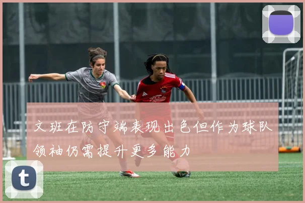 文班在防守端表现出色但作为球队领袖仍需提升更多能力