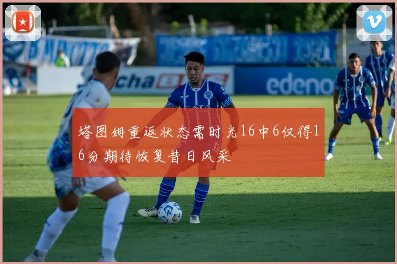 塔图姆重返状态需时光16中6仅得16分期待恢复昔日风采