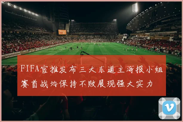 FIFA官推发布三大东道主海报小组赛首战均保持不败展现强大实力
