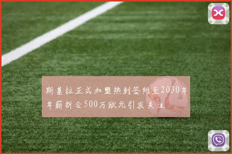 斯基拉正式加盟热刺签约至2030年年薪折合500万欧元引发关注