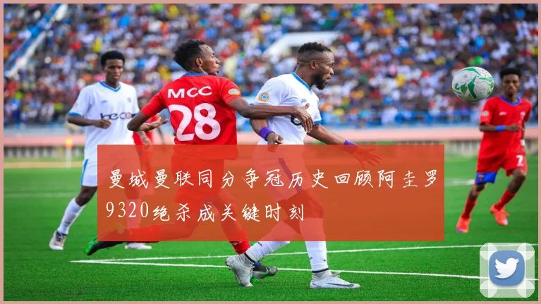 曼城曼联同分争冠历史回顾阿圭罗9320绝杀成关键时刻