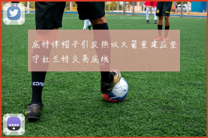 底特律帽子引发热议火箭重建应坚守杜兰特交易底线