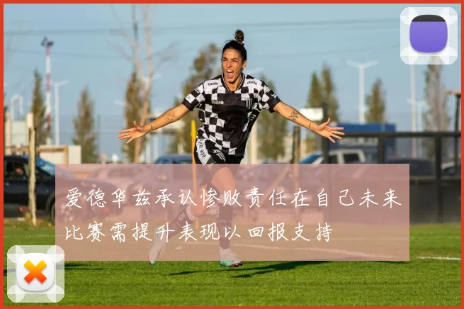 爱德华兹承认惨败责任在自己未来比赛需提升表现以回报支持