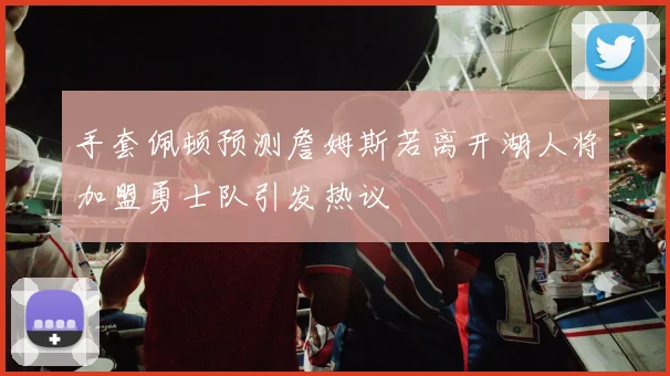 手套佩顿预测詹姆斯若离开湖人将加盟勇士队引发热议