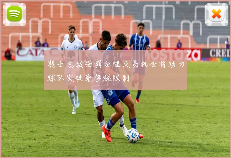 骑士总裁强调合理交易机会将助力球队突破奢侈税限制