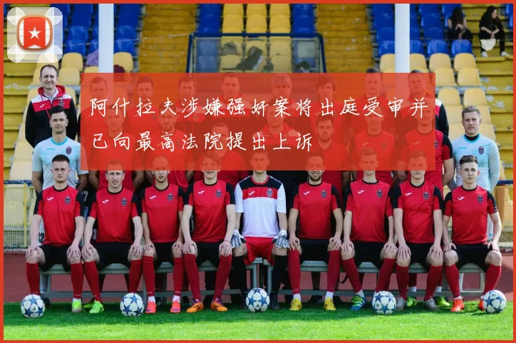 阿什拉夫涉嫌强奸案将出庭受审并已向最高法院提出上诉