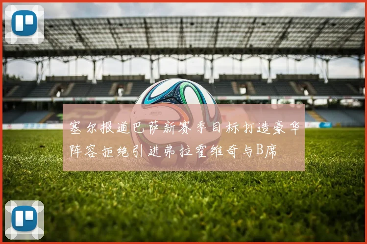 塞尔报道巴萨新赛季目标打造豪华阵容拒绝引进弗拉霍维奇与B席