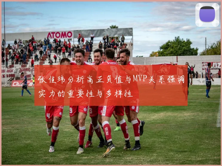 张佳玮分析高正负值与MVP关系强调实力的重要性与多样性