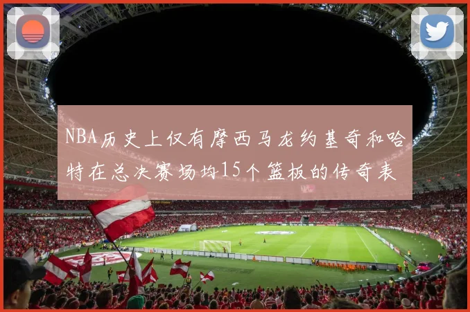 NBA历史上仅有摩西马龙约基奇和哈特在总决赛场均15个篮板的传奇表现