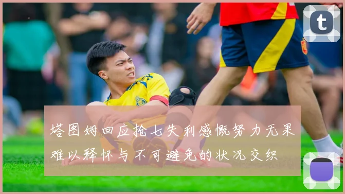 塔图姆回应抢七失利感慨努力无果难以释怀与不可避免的状况交织