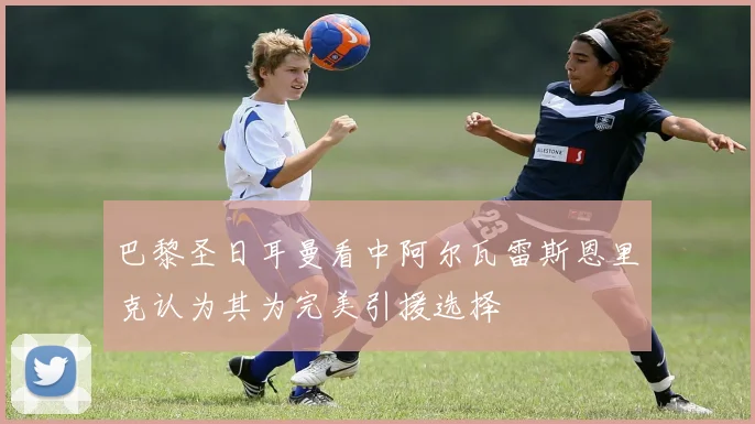 巴黎圣日耳曼看中阿尔瓦雷斯恩里克认为其为完美引援选择