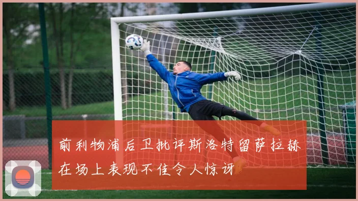 前利物浦后卫批评斯洛特留萨拉赫在场上表现不佳令人惊讶