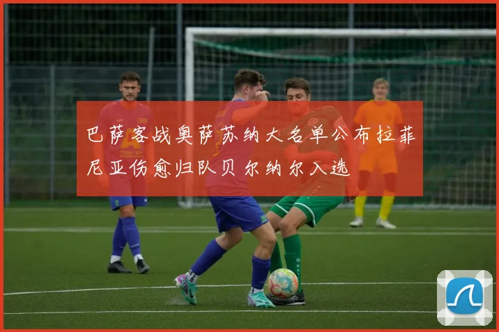 巴萨客战奥萨苏纳大名单公布拉菲尼亚伤愈归队贝尔纳尔入选