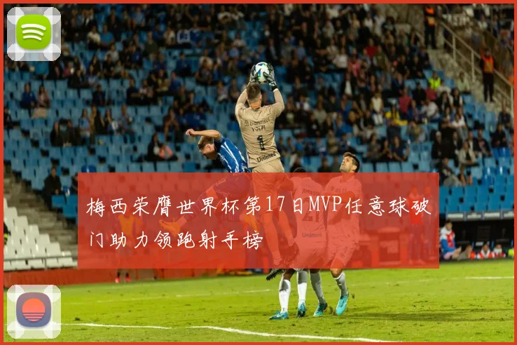 梅西荣膺世界杯第17日MVP任意球破门助力领跑射手榜