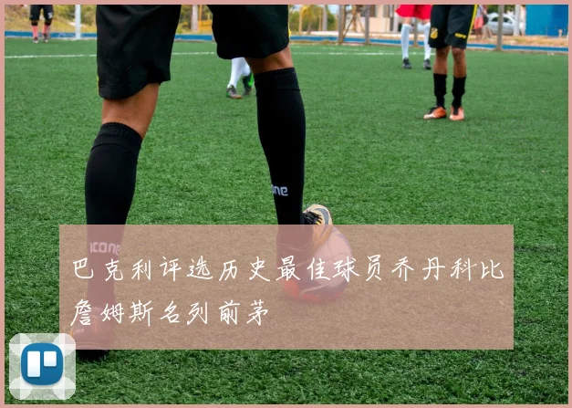 巴克利评选历史最佳球员乔丹科比詹姆斯名列前茅