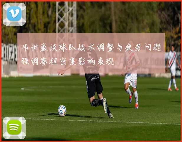 韦世豪谈球队战术调整与疲劳问题强调赛程密集影响表现