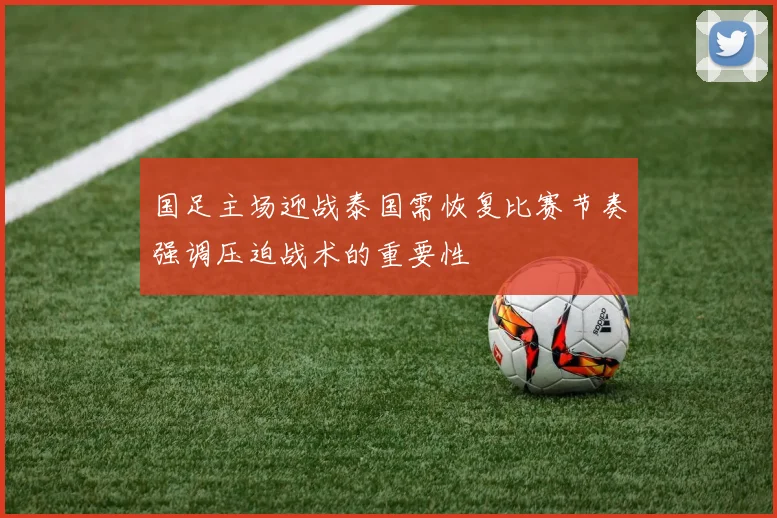 国足主场迎战泰国需恢复比赛节奏强调压迫战术的重要性